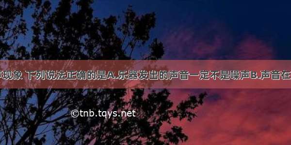 单选题关于声现象 下列说法正确的是A.乐器发出的声音一定不是噪声B.声音在不同介质中的