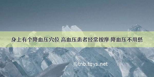 身上有个降血压穴位 高血压患者经常按摩 降血压不用愁