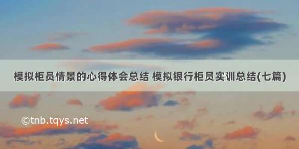 模拟柜员情景的心得体会总结 模拟银行柜员实训总结(七篇)