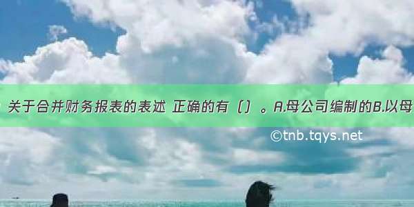 下列选项中 关于合并财务报表的表述 正确的有（）。A.母公司编制的B.以母公司和子公