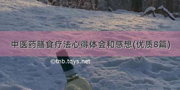 中医药膳食疗法心得体会和感想(优质8篇)