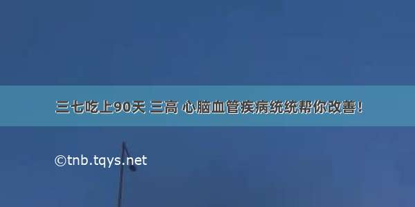 三七吃上90天 三高 心脑血管疾病统统帮你改善！