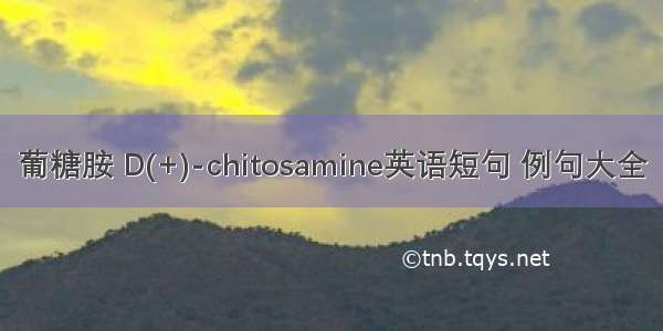 葡糖胺 D(+)-chitosamine英语短句 例句大全