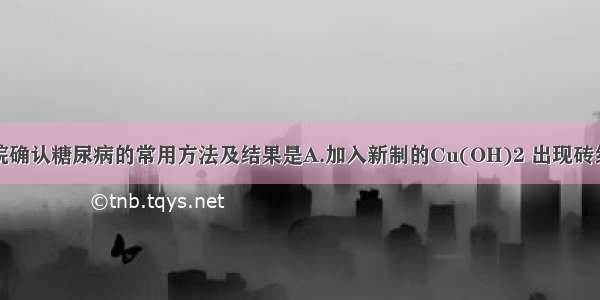 单选题医院确认糖尿病的常用方法及结果是A.加入新制的Cu(OH)2 出现砖红色B.加入