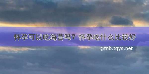 怀孕可以吃海苔吗？怀孕吃什么比较好