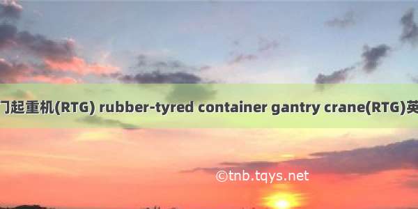 轮胎式集装箱龙门起重机(RTG) rubber-tyred container gantry crane(RTG)英语短句 例句大全