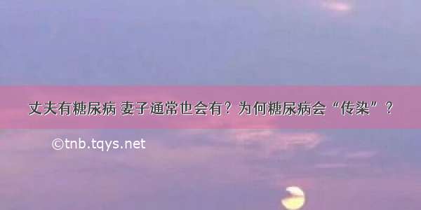 丈夫有糖尿病 妻子通常也会有？为何糖尿病会“传染”？