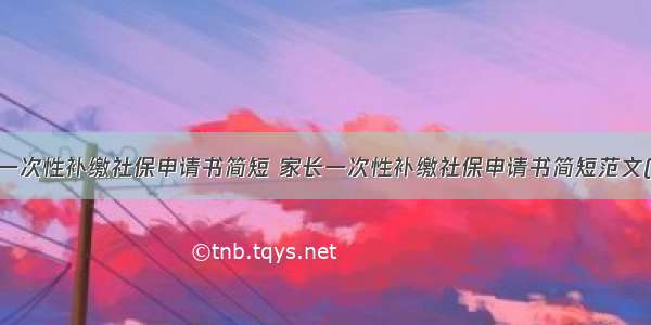 家长一次性补缴社保申请书简短 家长一次性补缴社保申请书简短范文(2篇)