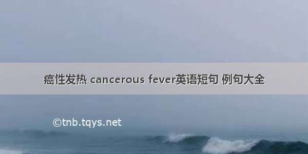 癌性发热 cancerous fever英语短句 例句大全