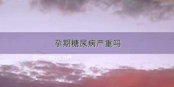 孕期糖尿病严重吗