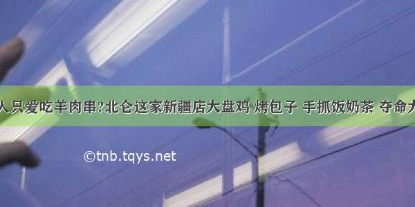 谁说新疆人只爱吃羊肉串?北仑这家新疆店大盘鸡 烤包子 手抓饭奶茶 夺命大乌苏了解