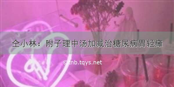 仝小林：附子理中汤加减治糖尿病胃轻瘫