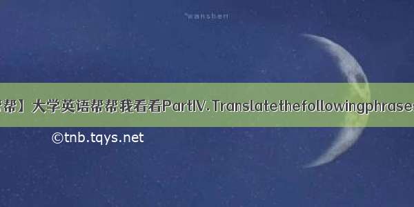 【大学帮帮】大学英语帮帮我看看PartIV.Translatethefollowingphrasesinto...