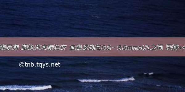 男性 59岁 糖尿病 服格列本脲治疗 血糖波动在8.6～9.8mmol/L之间 尿糖++～+++6近