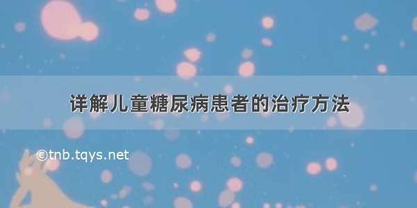 详解儿童糖尿病患者的治疗方法