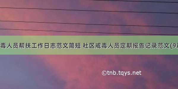 戒毒人员帮扶工作日志范文简短 社区戒毒人员定期报告记录范文(9篇)