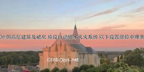 高度超过100m的高层建筑及裙房 应设自动喷水灭火系统 以下设置部位中哪条错误？(200