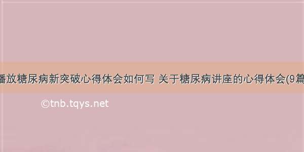 播放糖尿病新突破心得体会如何写 关于糖尿病讲座的心得体会(9篇)