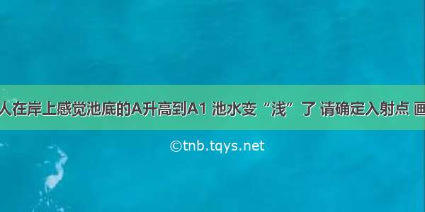 如图所示 人在岸上感觉池底的A升高到A1 池水变“浅”了 请确定入射点 画出光路图．