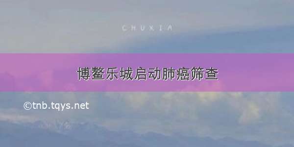 博鳌乐城启动肺癌筛查