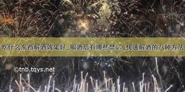 吃什么东西解酒效果好_喝酒后有哪些禁忌_快速解酒的八种方法