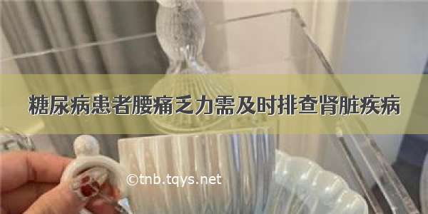 糖尿病患者腰痛乏力需及时排查肾脏疾病