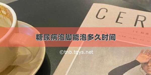 糖尿病泡脚能泡多久时间