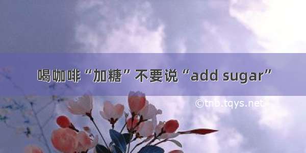 喝咖啡“加糖”不要说“add sugar”