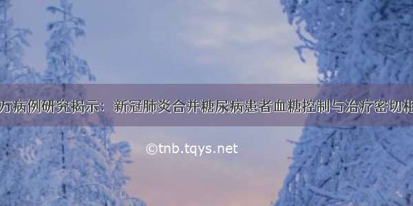 近万病例研究揭示：新冠肺炎合并糖尿病患者血糖控制与治疗密切相关