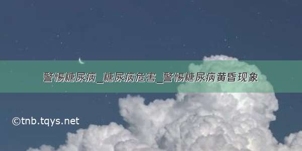 警惕糖尿病_糖尿病危害_警惕糖尿病黄昏现象