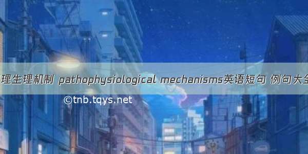 病理生理机制 pathophysiological mechanisms英语短句 例句大全