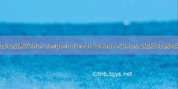 先天性心脏病(CHD) congenital heart disease(CHD)英语短句 例句大全