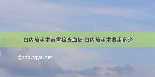 白内障手术前需检查血糖 白内障手术费用多少