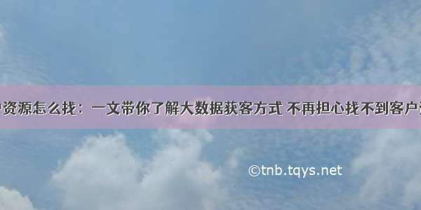 客户资源怎么找：一文带你了解大数据获客方式 不再担心找不到客户资源