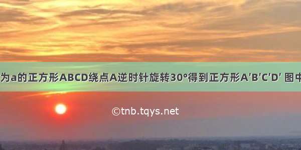 如图 边长为a的正方形ABCD绕点A逆时针旋转30°得到正方形A′B′C′D′ 图中阴影部分