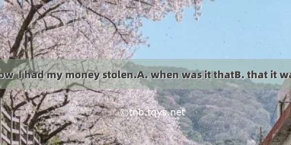 I really don’t know  I had my money stolen.A. when was it thatB. that it was whenC. where