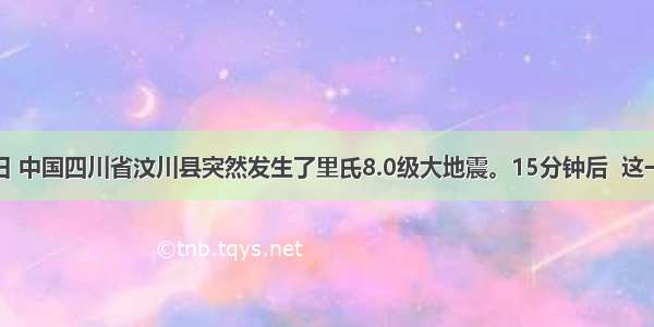 5月12日 中国四川省汶川县突然发生了里氏8.0级大地震。15分钟后  这一不幸的