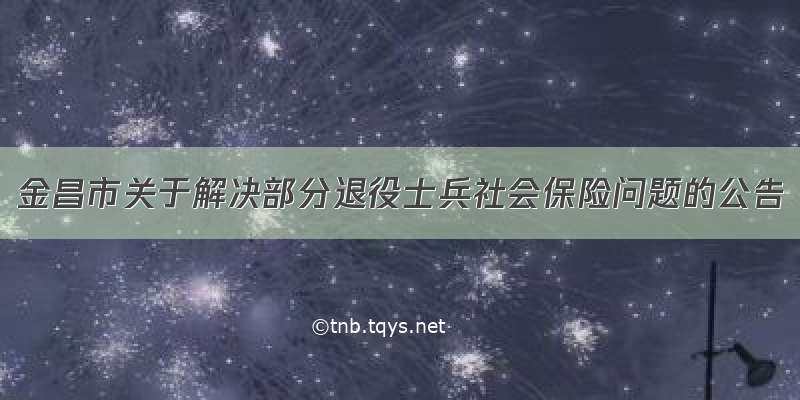 金昌市关于解决部分退役士兵社会保险问题的公告