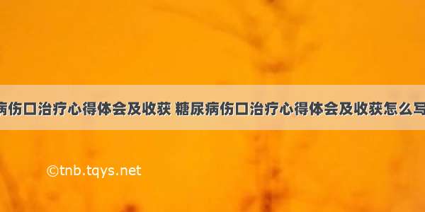 糖尿病伤口治疗心得体会及收获 糖尿病伤口治疗心得体会及收获怎么写(3篇)