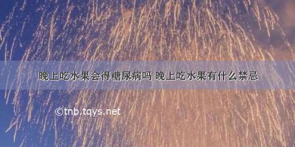 晚上吃水果会得糖尿病吗 晚上吃水果有什么禁忌