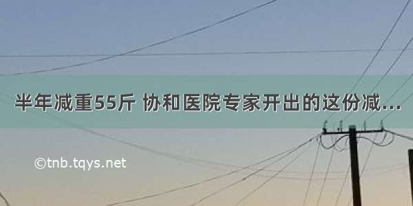 半年减重55斤 协和医院专家开出的这份减...