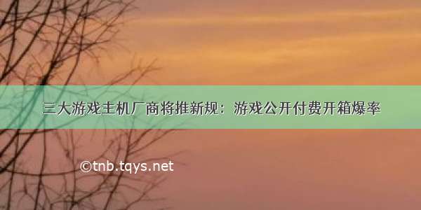 三大游戏主机厂商将推新规：游戏公开付费开箱爆率