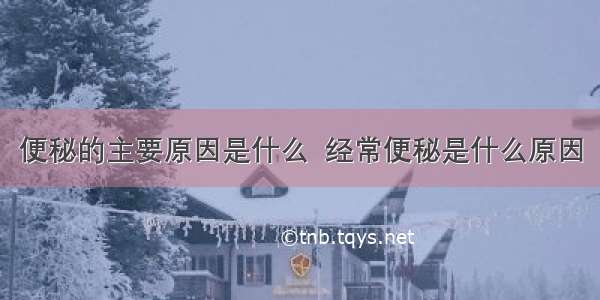 便秘的主要原因是什么  经常便秘是什么原因