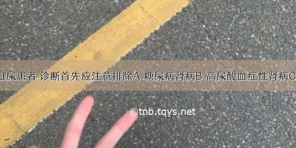 青年女性蛋白尿患者 诊断首先应注意排除A.糖尿病肾病B.高尿酸血症性肾病C.原发性肾小