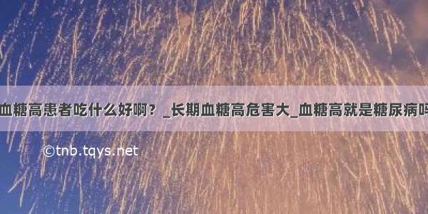 血糖高患者吃什么好啊？_长期血糖高危害大_血糖高就是糖尿病吗