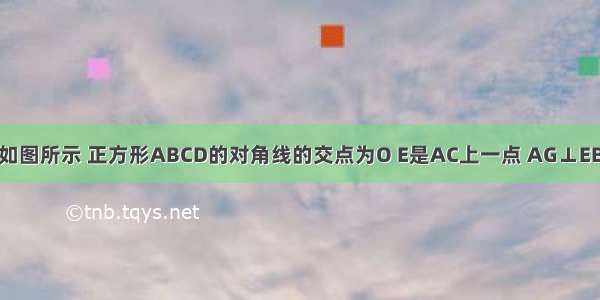 命题：已知如图所示 正方形ABCD的对角线的交点为O E是AC上一点 AG⊥EB 垂足为G A