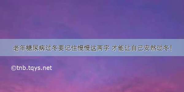 老年糖尿病过冬要记住慢慢这两字 才能让自己安然过冬！