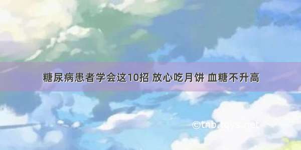 糖尿病患者学会这10招 放心吃月饼 血糖不升高