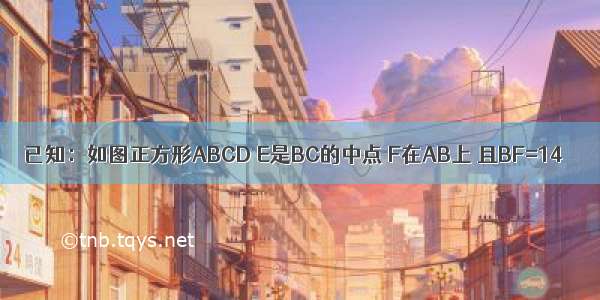 已知：如图正方形ABCD E是BC的中点 F在AB上 且BF=14