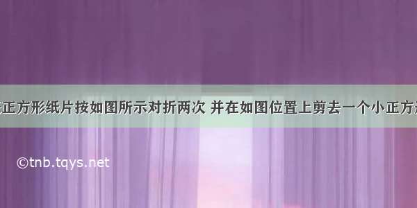 小强将一张正方形纸片按如图所示对折两次 并在如图位置上剪去一个小正方形 然后把纸